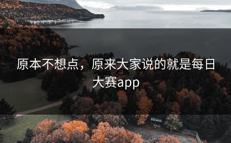 原本不想点,原来大家说的就是每日大赛app 原本不想点,原来大家说的就是每日大赛app