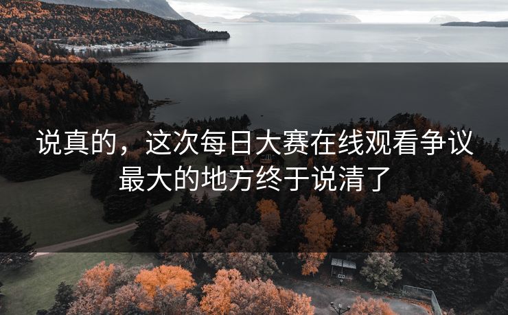 说真的，这次每日大赛在线观看争议最大的地方终于说清了