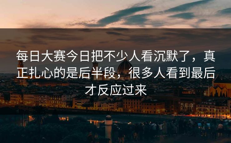 每日大赛今日把不少人看沉默了,真正扎心的是后半段,很多人看到最后才反应过来 每日大赛今日把不少人看沉默了,真正扎心的是后半段,很多人看到最后才反应过来