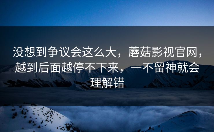 没想到争议会这么大，蘑菇影视官网，越到后面越停不下来，一不留神就会理解错