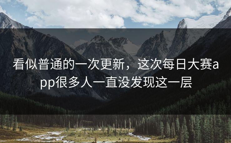 看似普通的一次更新,这次每日大赛app很多人一直没发现这一层 看似普通的一次更新,这次每日大赛app很多人一直没发现这一层