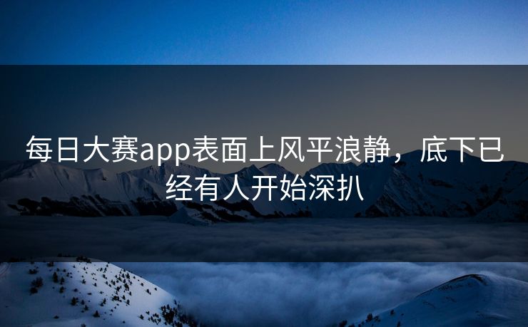 每日大赛app表面上风平浪静，底下已经有人开始深扒