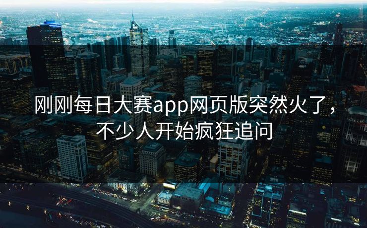 刚刚每日大赛app网页版突然火了，不少人开始疯狂追问