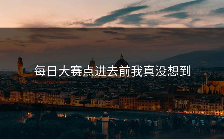 每日大赛点进去前我真没想到 每日大赛点进去前我真没想到