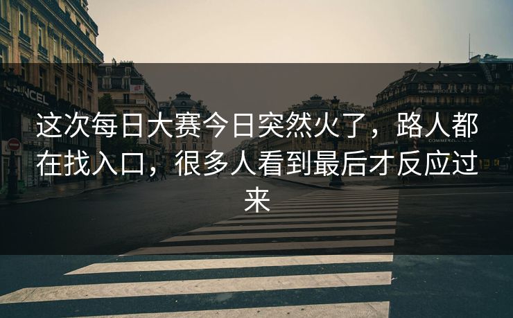 这次每日大赛今日突然火了,路人都在找入口,很多人看到最后才反应过来 这次每日大赛今日突然火了,路人都在找入口,很多人看到最后才反应过来