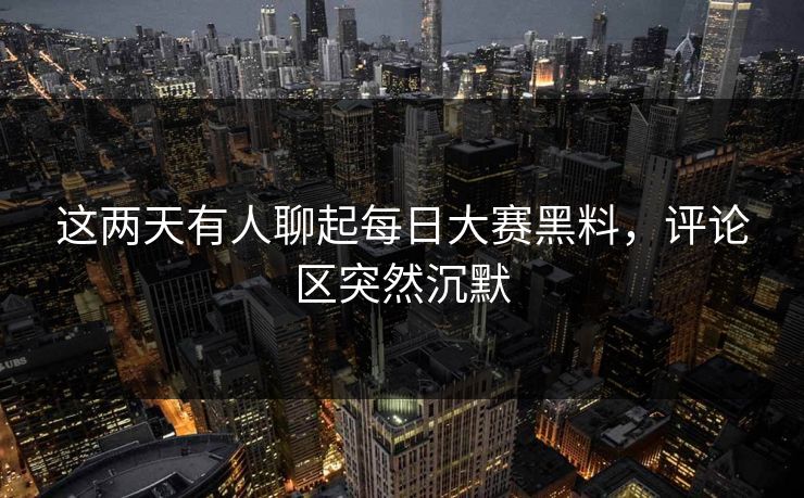 这两天有人聊起每日大赛黑料，评论区突然沉默