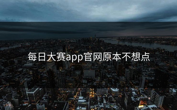 每日大赛app官网原本不想点