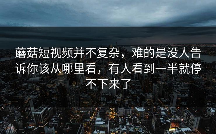 蘑菇短视频并不复杂，难的是没人告诉你该从哪里看，有人看到一半就停不下来了