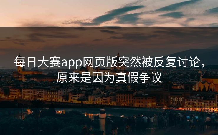 每日大赛app网页版突然被反复讨论，原来是因为真假争议