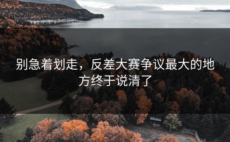 别急着划走，反差大赛争议最大的地方终于说清了