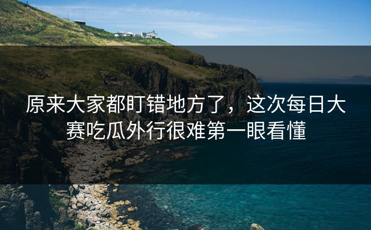 原来大家都盯错地方了，这次每日大赛吃瓜外行很难第一眼看懂