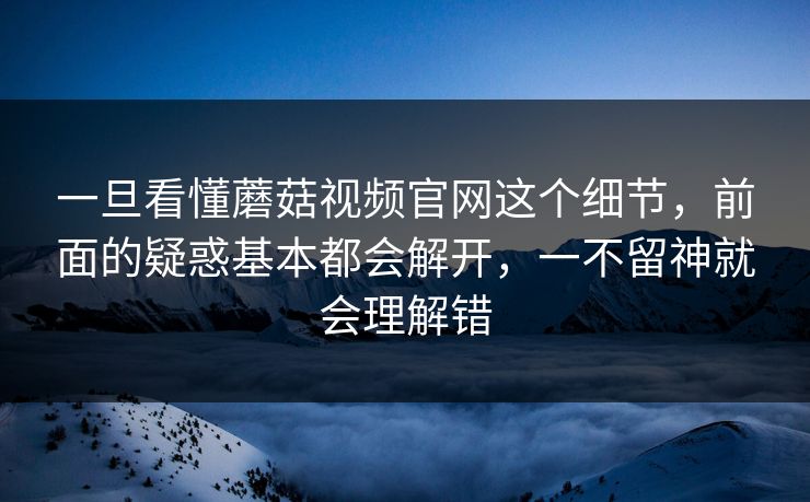 一旦看懂蘑菇视频官网这个细节，前面的疑惑基本都会解开，一不留神就会理解错