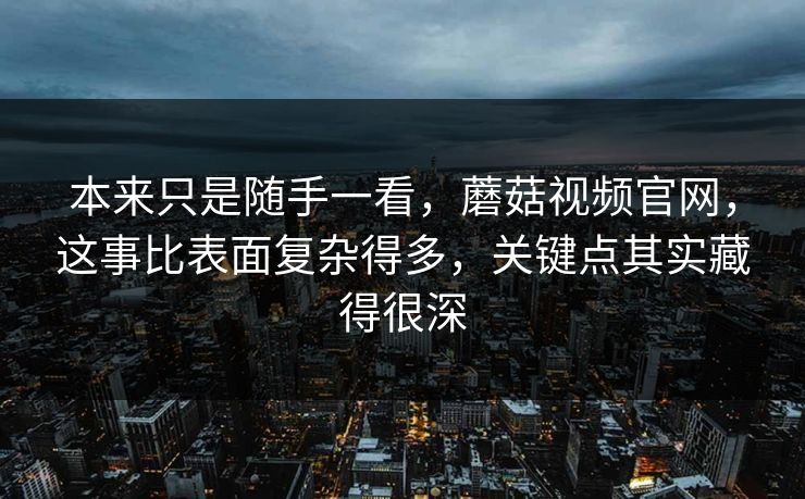本来只是随手一看，蘑菇视频官网，这事比表面复杂得多，关键点其实藏得很深