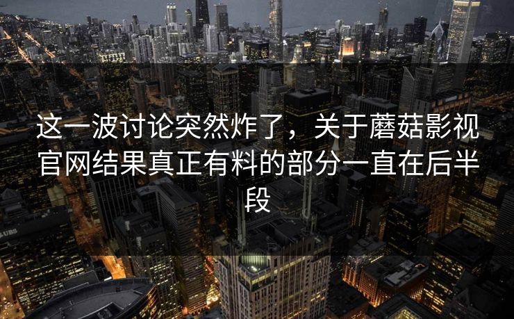 这一波讨论突然炸了，关于蘑菇影视官网结果真正有料的部分一直在后半段