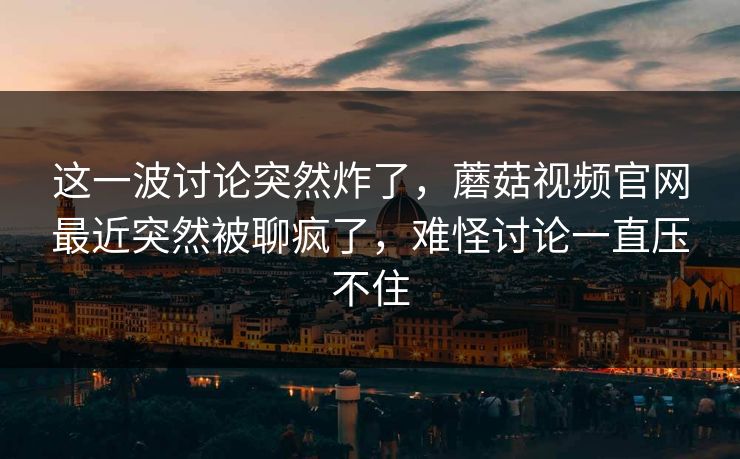 这一波讨论突然炸了,蘑菇视频官网最近突然被聊疯了,难怪讨论一直压不住 这一波讨论突然炸了,蘑菇视频官网最近突然被聊疯了,难怪讨论一直压不住