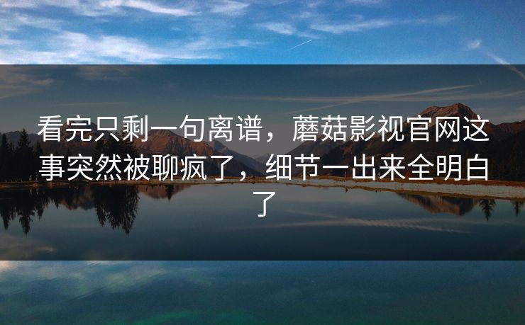 看完只剩一句离谱,蘑菇影视官网这事突然被聊疯了,细节一出来全明白了 看完只剩一句离谱,蘑菇影视官网这事突然被聊疯了,细节一出来全明白了