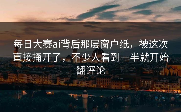 每日大赛ai背后那层窗户纸，被这次直接捅开了，不少人看到一半就开始翻评论