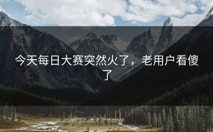 今天每日大赛突然火了，老用户看傻了