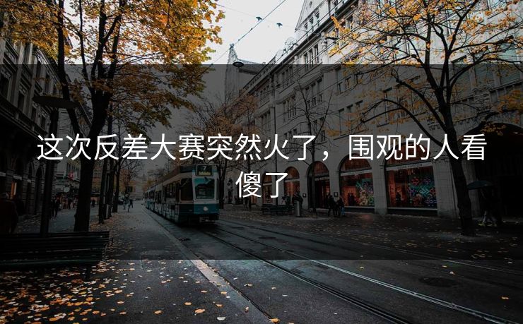 这次反差大赛突然火了，围观的人看傻了