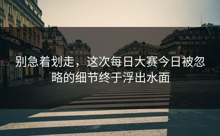 别急着划走，这次每日大赛今日被忽略的细节终于浮出水面