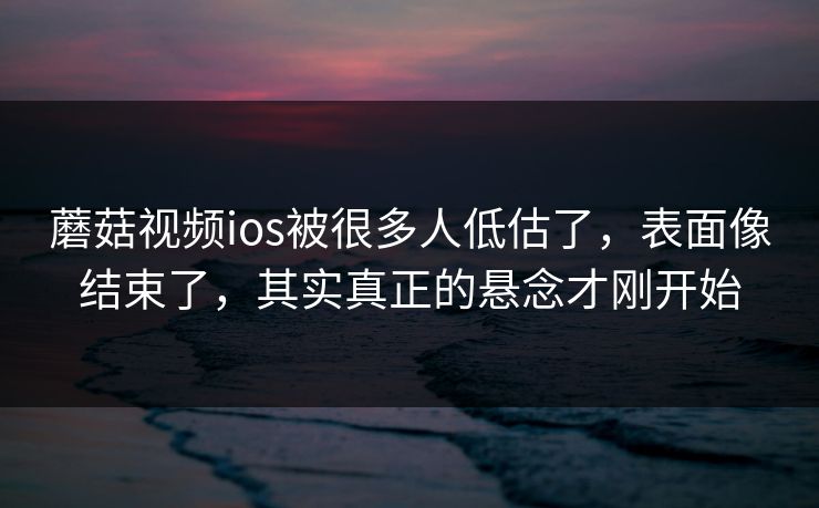 蘑菇视频ios被很多人低估了，表面像结束了，其实真正的悬念才刚开始