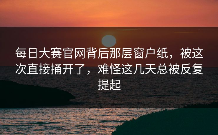 每日大赛官网背后那层窗户纸，被这次直接捅开了，难怪这几天总被反复提起