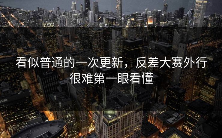 看似普通的一次更新,反差大赛外行很难第一眼看懂 看似普通的一次更新,反差大赛外行很难第一眼看懂