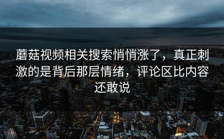 蘑菇视频相关搜索悄悄涨了，真正刺激的是背后那层情绪，评论区比内容还敢说