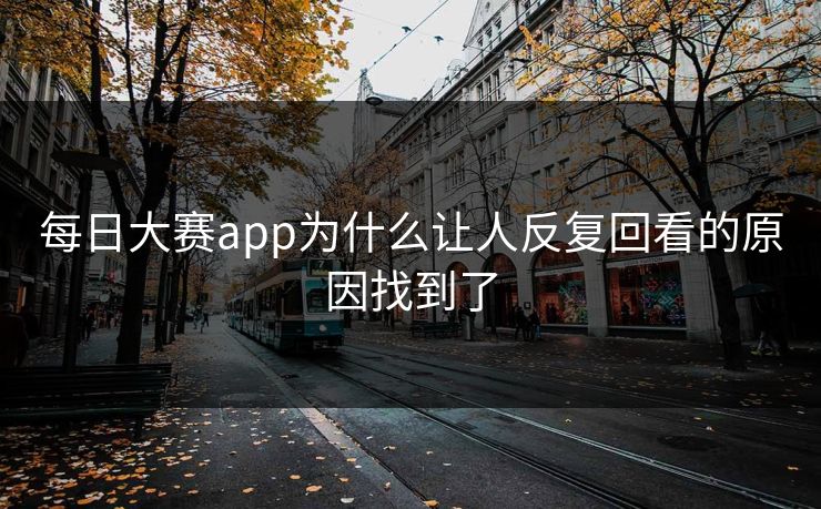 每日大赛app为什么让人反复回看的原因找到了