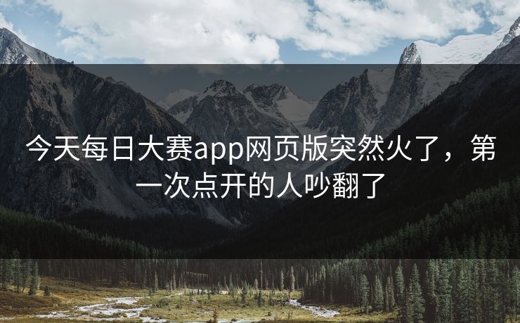 今天每日大赛app网页版突然火了，第一次点开的人吵翻了