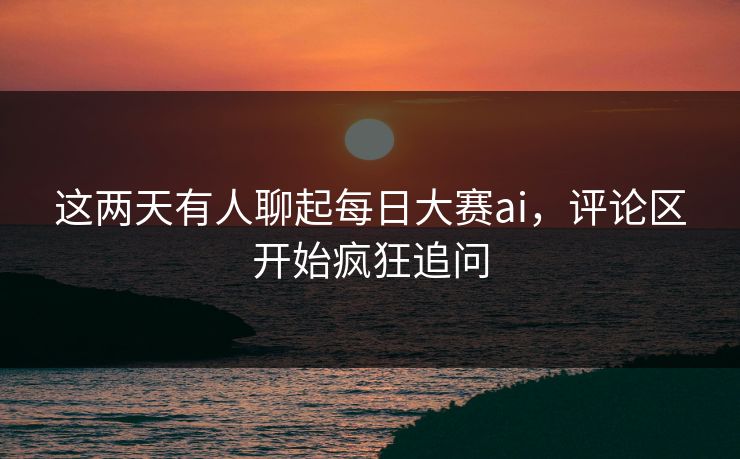 这两天有人聊起每日大赛ai，评论区开始疯狂追问
