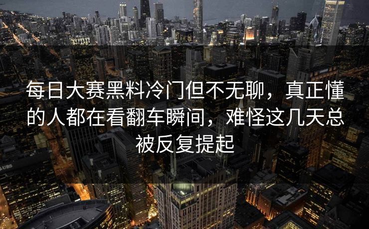 每日大赛黑料冷门但不无聊，真正懂的人都在看翻车瞬间，难怪这几天总被反复提起