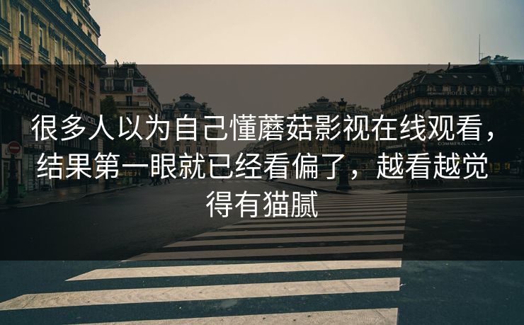 很多人以为自己懂蘑菇影视在线观看，结果第一眼就已经看偏了，越看越觉得有猫腻