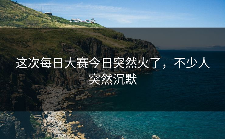 这次每日大赛今日突然火了，不少人突然沉默