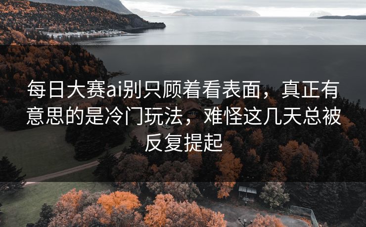 每日大赛ai别只顾着看表面，真正有意思的是冷门玩法，难怪这几天总被反复提起