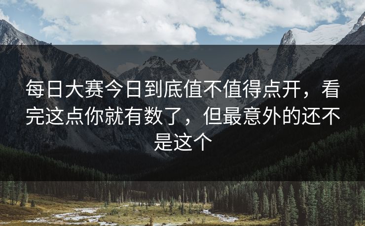 每日大赛今日到底值不值得点开，看完这点你就有数了，但最意外的还不是这个