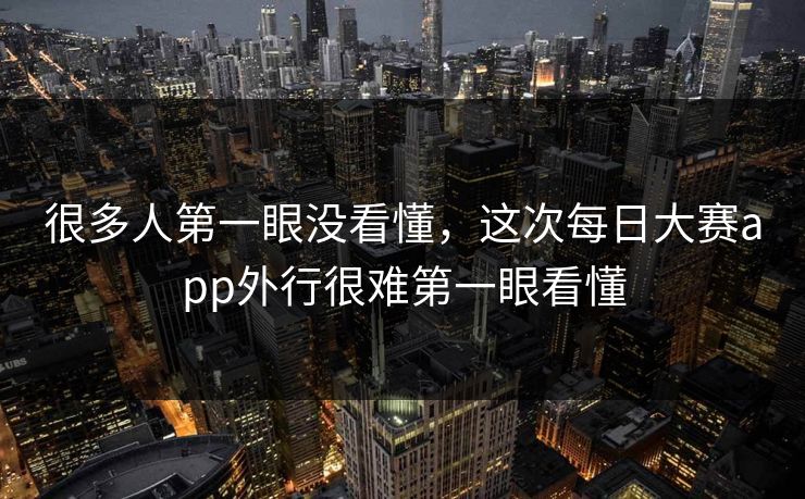 很多人第一眼没看懂，这次每日大赛app外行很难第一眼看懂