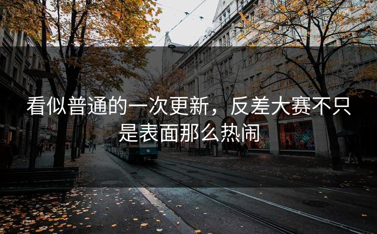 看似普通的一次更新，反差大赛不只是表面那么热闹