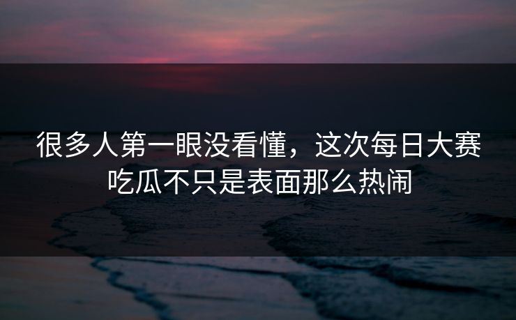 很多人第一眼没看懂，这次每日大赛吃瓜不只是表面那么热闹