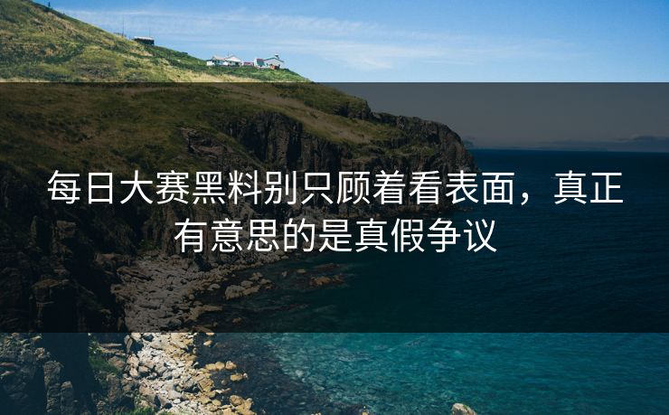 每日大赛黑料别只顾着看表面，真正有意思的是真假争议
