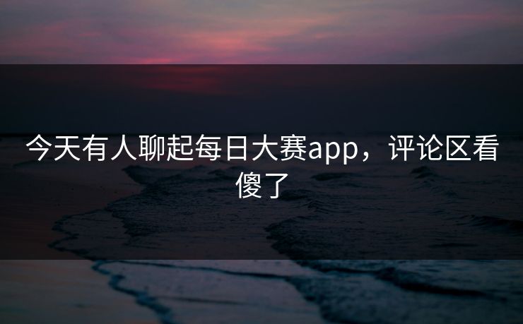 今天有人聊起每日大赛app，评论区看傻了
