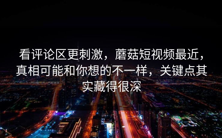 看评论区更刺激，蘑菇短视频最近，真相可能和你想的不一样，关键点其实藏得很深