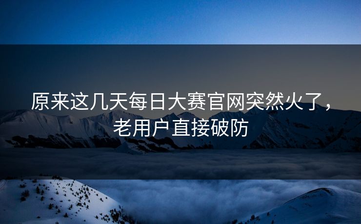原来这几天每日大赛官网突然火了，老用户直接破防