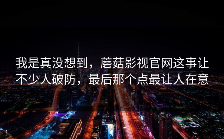 我是真没想到，蘑菇影视官网这事让不少人破防，最后那个点最让人在意