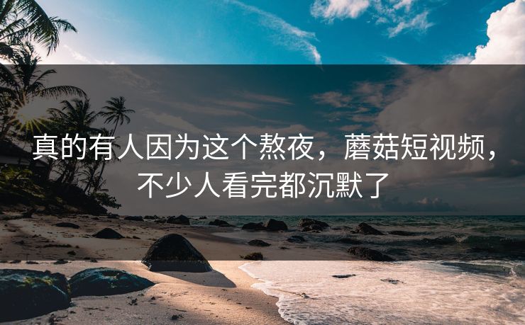 真的有人因为这个熬夜,蘑菇短视频,不少人看完都沉默了 真的有人因为这个熬夜,蘑菇短视频,不少人看完都沉默了