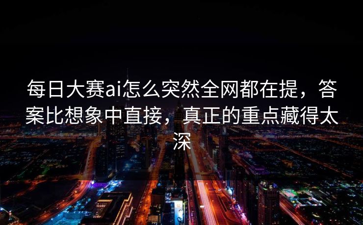 每日大赛ai怎么突然全网都在提，答案比想象中直接，真正的重点藏得太深