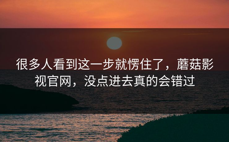 很多人看到这一步就愣住了，蘑菇影视官网，没点进去真的会错过