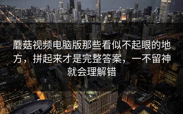 蘑菇视频电脑版那些看似不起眼的地方，拼起来才是完整答案，一不留神就会理解错