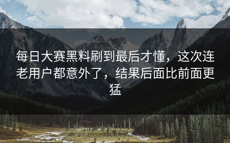 每日大赛黑料刷到最后才懂,这次连老用户都意外了,结果后面比前面更猛 每日大赛黑料刷到最后才懂,这次连老用户都意外了,结果后面比前面更猛