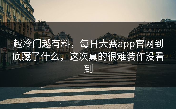 越冷门越有料，每日大赛app官网到底藏了什么，这次真的很难装作没看到